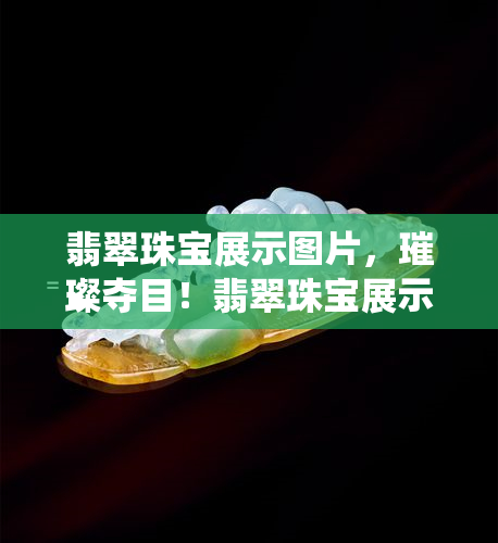 翡翠珠宝展示图片，璀璨夺目！翡翠珠宝展示图片，一大自然的鬼斧神工之美