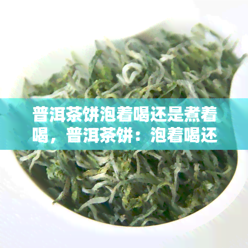 普洱茶饼泡着喝还是煮着喝，普洱茶饼：泡着喝还是煮着好？