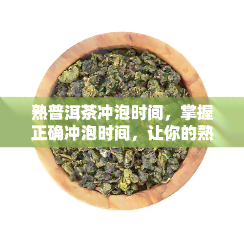 熟普洱茶冲泡时间，掌握正确冲泡时间，让你的熟普洱茶口感更佳！