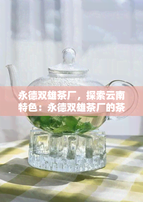 永德双雄茶厂，探索云南特色：永德双雄茶厂的茶叶之旅