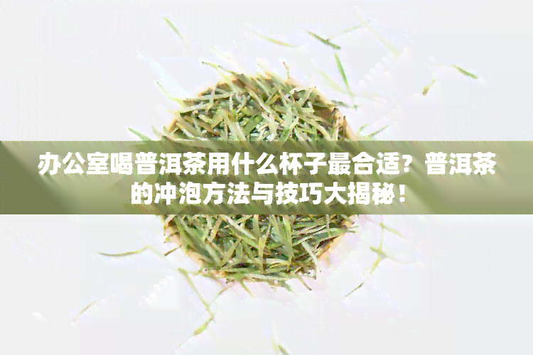 喝普洱茶用什么杯子最合适？普洱茶的冲泡方法与技巧大揭秘！