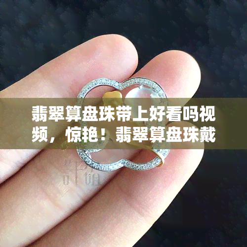 翡翠算盘珠带上好看吗视频，惊艳！翡翠算盘珠戴上后的神奇效果，快来一为快！