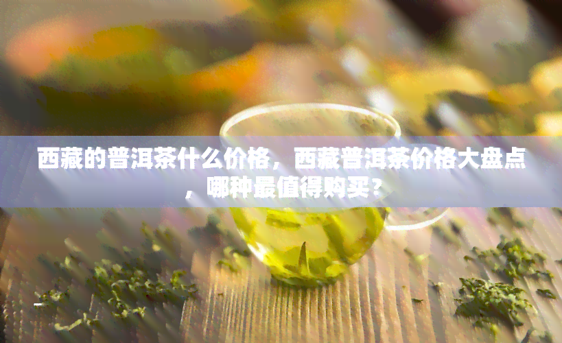  *** 的普洱茶什么价格， *** 普洱茶价格大盘点，哪种最值得购买？