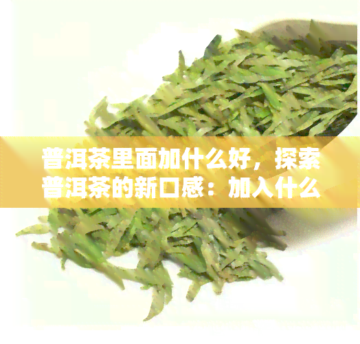 普洱茶里面加什么好，探索普洱茶的新口感：加入什么材料？