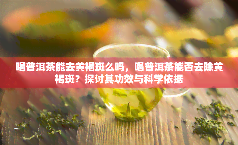 喝普洱茶能去黄褐斑么吗，喝普洱茶能否去除黄褐斑？探讨其功效与科学依据