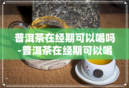 普洱茶在经期可以喝吗-普洱茶在经期可以喝吗女生