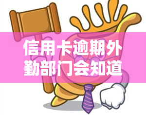 信用卡逾期外勤部门会知道吗？如何处理及避免影响信用记录？