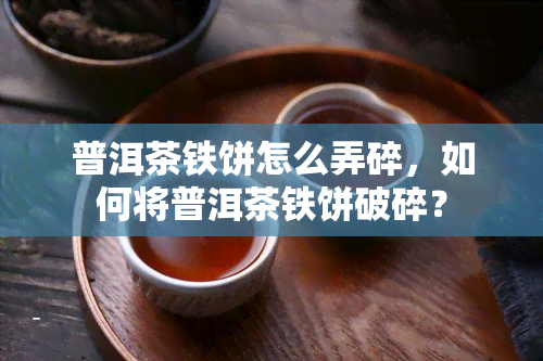 普洱茶铁饼怎么弄碎，如何将普洱茶铁饼破碎？