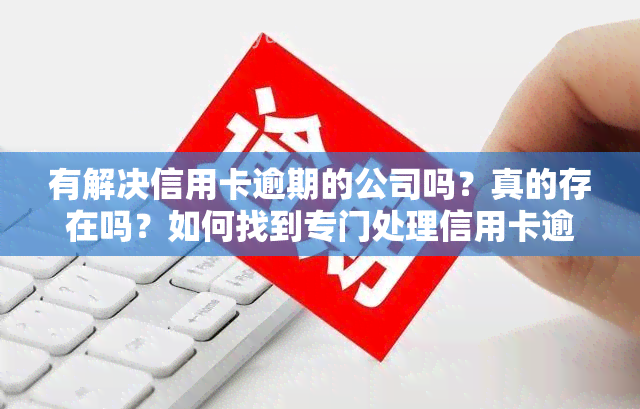 有解决信用卡逾期的公司吗？真的存在吗？如何找到专门处理信用卡逾期的公司？他们会帮银行吗？欠信用卡会影响工作吗？