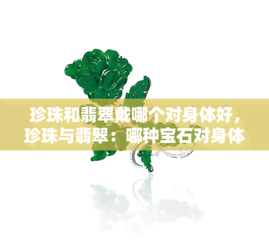 珍珠和翡翠戴哪个对身体好，珍珠与翡翠：哪种宝石对身体更有益？