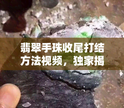 翡翠手珠收尾打结方法视频，独家揭秘：翡翠手珠收尾打结的详细教程视频！