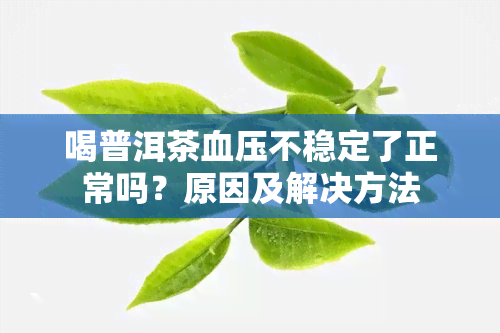 喝普洱茶血压不稳定了正常吗？原因及解决方法