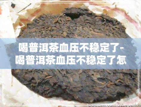 喝普洱茶血压不稳定了-喝普洱茶血压不稳定了怎么回事