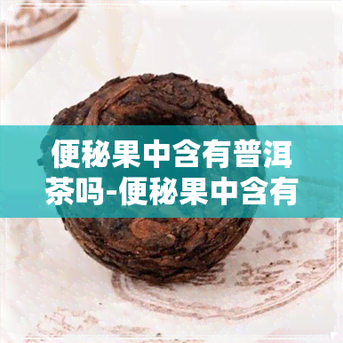 便秘果中含有普洱茶吗-便秘果中含有普洱茶吗为什么