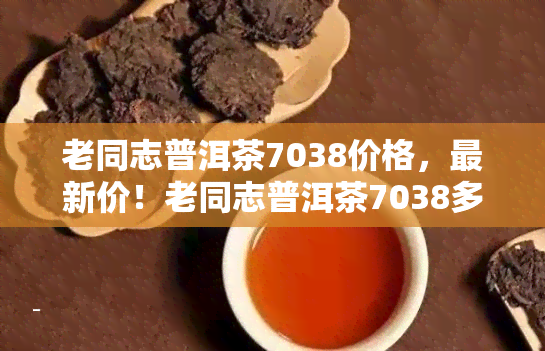 老同志普洱茶7038价格，最新价！老同志普洱茶7038多少钱一饼？