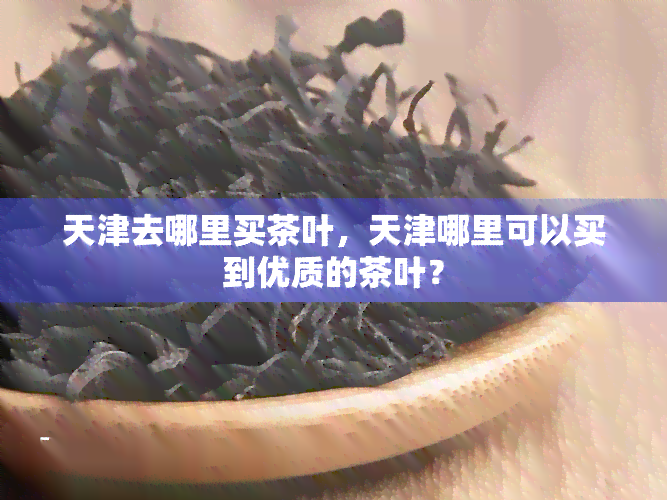 天津去哪里买茶叶，天津哪里可以买到优质的茶叶？