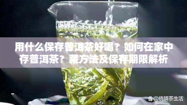 用什么保存普洱茶好喝？如何在家中存普洱茶？藏方法及保存期限解析