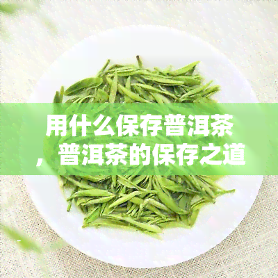 用什么保存普洱茶，普洱茶的保存之道：哪种方式最理想？