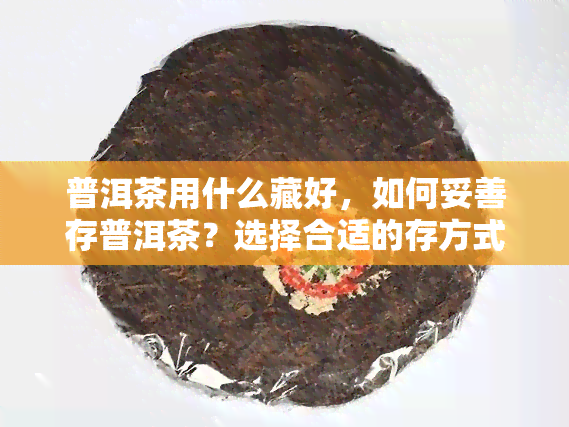 普洱茶用什么藏好，如何妥善存普洱茶？选择合适的存方式是关键！