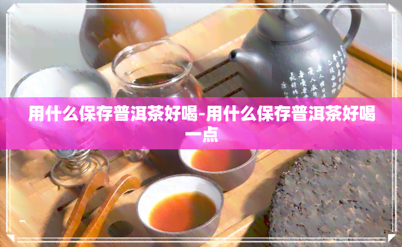 用什么保存普洱茶好喝-用什么保存普洱茶好喝一点