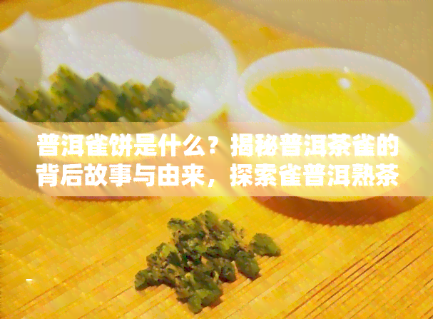 普洱雀饼是什么？揭秘普洱茶雀的背后故事与由来，探索雀普洱熟茶的魅力，揭开普洱茶雀之乡的神秘面纱