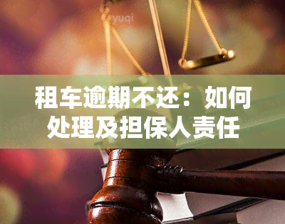 租车逾期不还：如何处理及担保人责任，逾期未还、拒绝支付租金与最严重后果，起诉无法送达解决方法