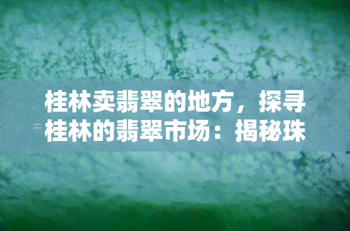 桂林卖翡翠的地方，探寻桂林的翡翠市场：揭秘珠物天堂