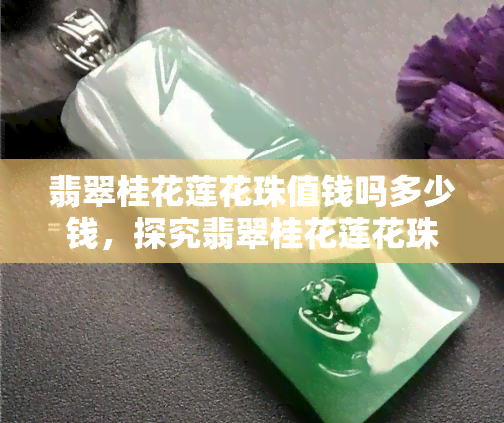 翡翠桂花莲花珠值钱吗多少钱，探究翡翠桂花莲花珠的价值：价格如何？是否值得收藏？