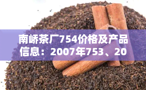 南峤茶厂754价格及产品信息：2007年753、2005年价格、751、2004年熟茶及产品目录