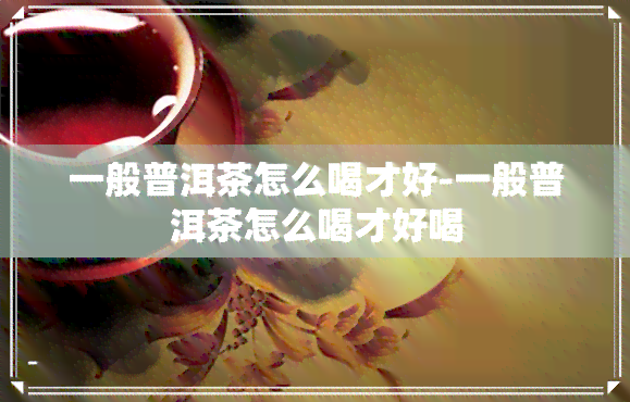 一般普洱茶怎么喝才好-一般普洱茶怎么喝才好喝