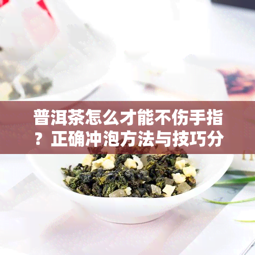 普洱茶怎么才能不伤手指？正确冲泡方法与技巧分享