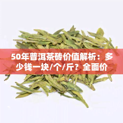 50年普洱茶砖价值解析：多少钱一块/个/斤？全面价格表分享！