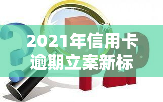 2021年信用卡逾期立案新标准及量刑、起诉规定