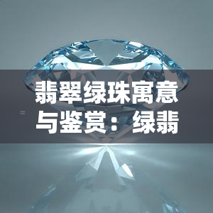 翡翠绿珠寓意与鉴赏：绿翡翠珠子的价格、含义及辨别技巧