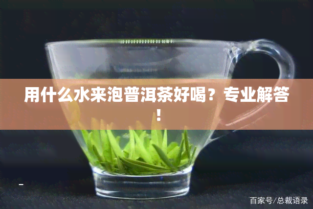 用什么水来泡普洱茶好喝？专业解答！