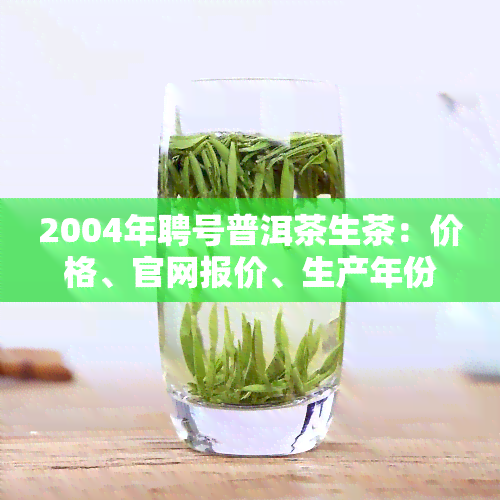 2004年聘号普洱茶生茶：价格、官网报价、生产年份、茶饼外观、是否为生普、产品目录全解析