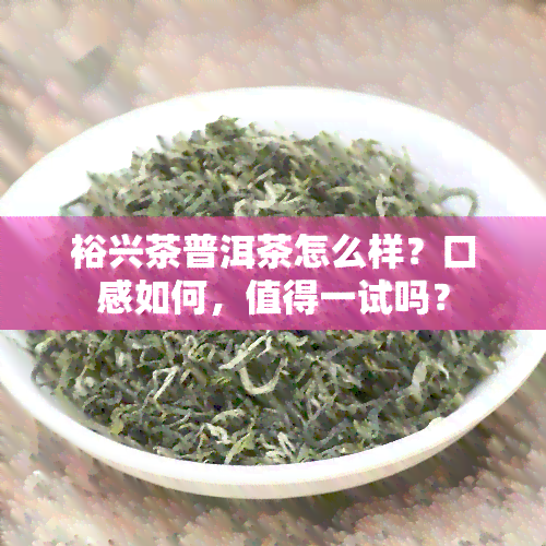 裕兴茶普洱茶怎么样？口感如何，值得一试吗？