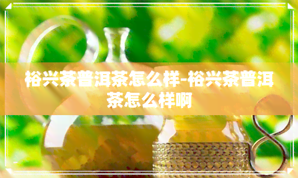 裕兴茶普洱茶怎么样-裕兴茶普洱茶怎么样啊