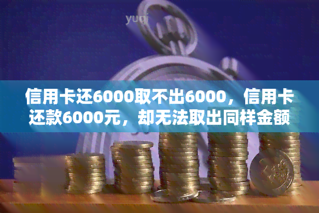 信用卡还6000取不出6000，信用卡还款6000元，却无法取出同样金额的现金