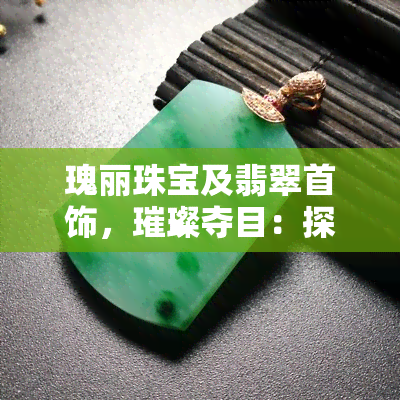 瑰丽珠宝及翡翠首饰，璀璨夺目：探索瑰丽珠宝及翡翠首饰的美丽世界