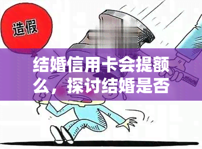 结婚信用卡会提额么，探讨结婚是否能提升信用卡额度？