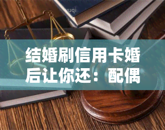 结婚刷信用卡婚后让你还：配偶需担责？