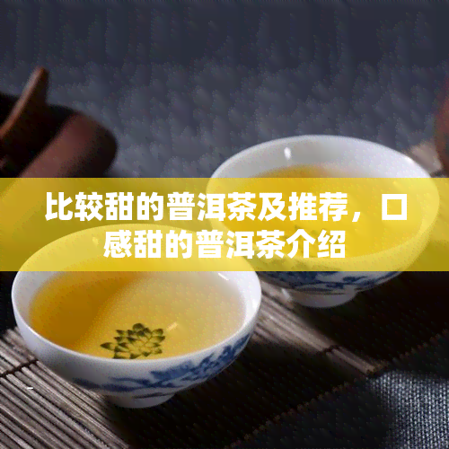 比较甜的普洱茶及推荐，口感甜的普洱茶介绍