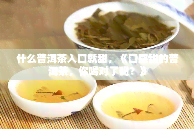 什么普洱茶入口就甜，《口感甜的普洱茶，你喝对了吗？》