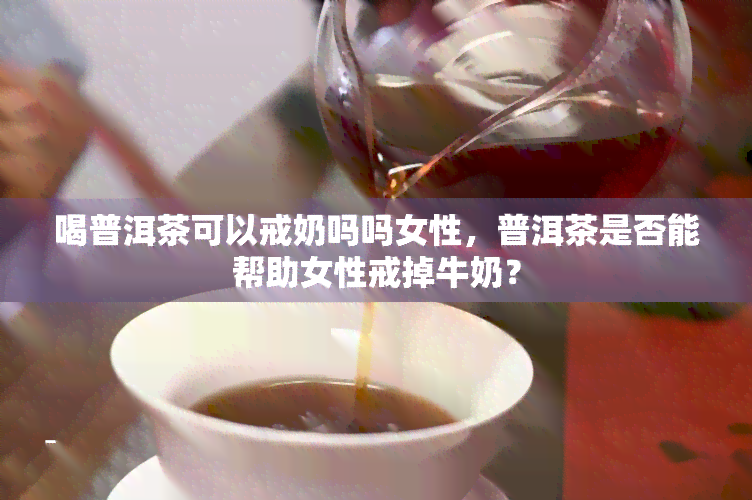 喝普洱茶可以戒奶吗吗女性，普洱茶是否能帮助女性戒掉牛奶？