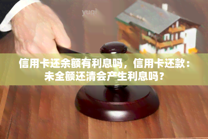 信用卡还余额有利息吗，信用卡还款：未全额还清会产生利息吗？