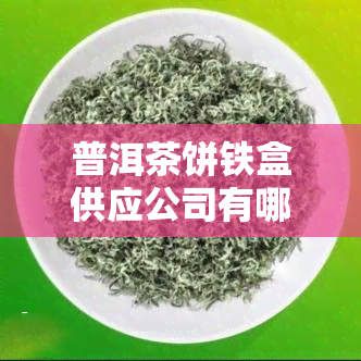 普洱茶饼铁盒供应公司有哪些？推荐优质、企业和厂家，了解普洱铁盒包装生产厂家及价格信息。