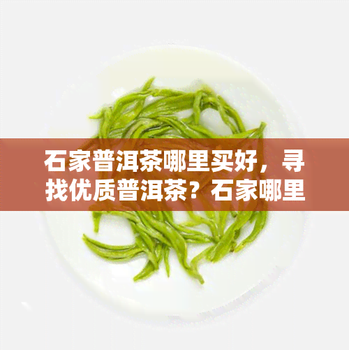 石家普洱茶哪里买好，寻找优质普洱茶？石家哪里买？