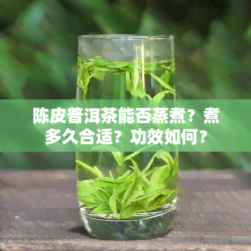 陈皮普洱茶能否蒸煮？煮多久合适？功效如何？