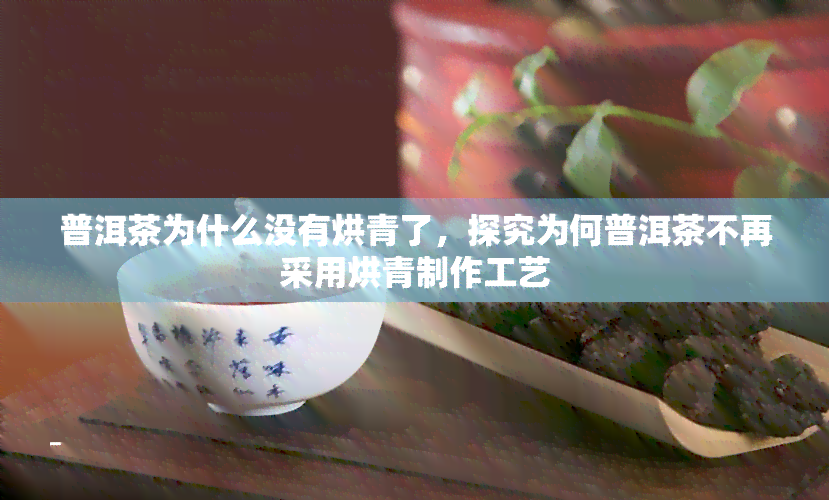 普洱茶为什么没有烘青了，探究为何普洱茶不再采用烘青制作工艺